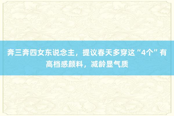 奔三奔四女东说念主,提议春天多穿这“4个”有高档感颜料,减龄显气质