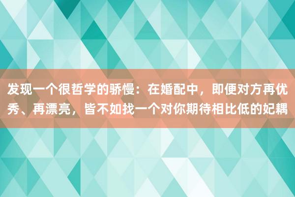 发现一个很哲学的骄慢：在婚配中，即便对方再优秀、再漂亮，皆不如找一个对你期待相比低的妃耦