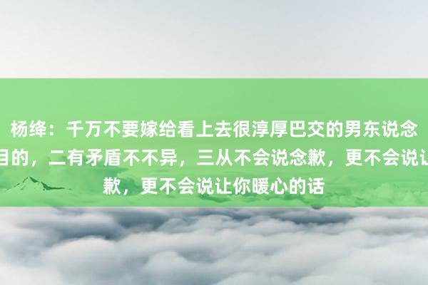 杨绛:千万不要嫁给看上去很淳厚巴交的男东说念主,他一没目的,二有矛盾不不异,三从不会说念歉,更不会说让你暖心的话