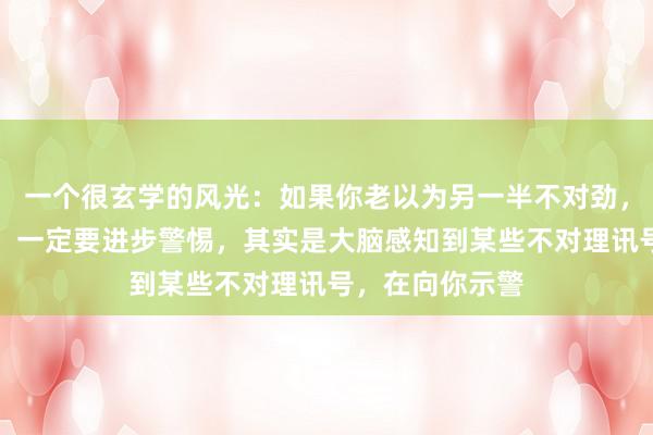 一个很玄学的风光:如果你老以为另一半不对劲,相处嗅觉痛苦,一定要进步警惕,其实是大脑感知到某些不对理讯号,在向你示警